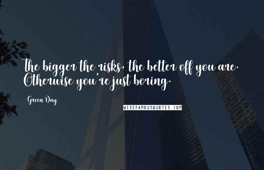 Green Day Quotes: The bigger the risks, the better off you are. Otherwise you're just boring.