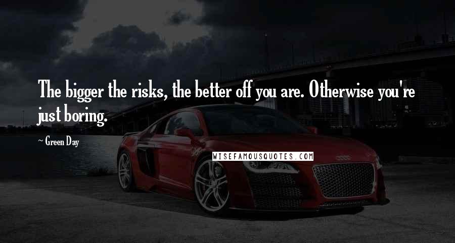 Green Day Quotes: The bigger the risks, the better off you are. Otherwise you're just boring.