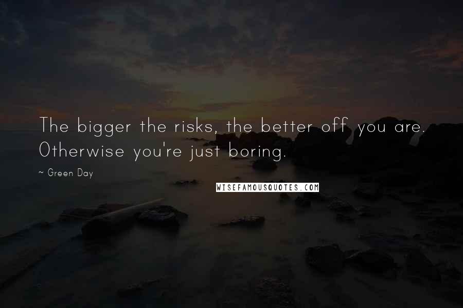 Green Day Quotes: The bigger the risks, the better off you are. Otherwise you're just boring.