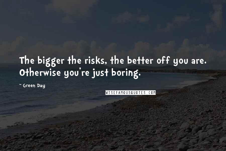 Green Day Quotes: The bigger the risks, the better off you are. Otherwise you're just boring.