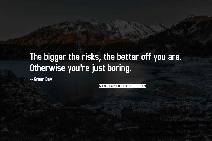 Green Day Quotes: The bigger the risks, the better off you are. Otherwise you're just boring.