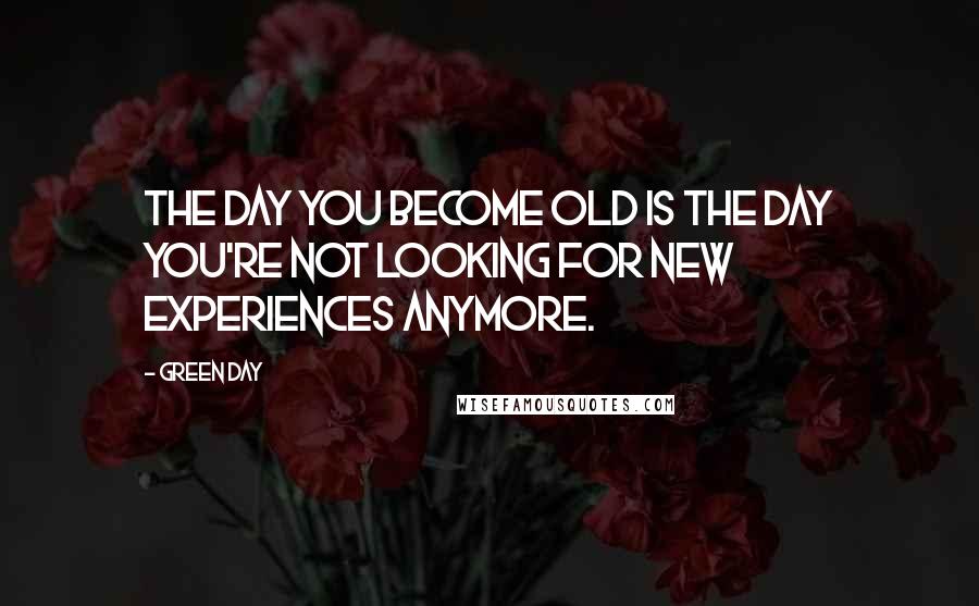 Green Day Quotes: The day you become old is the day you're not looking for new experiences anymore.