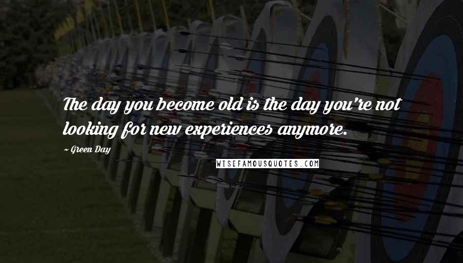 Green Day Quotes: The day you become old is the day you're not looking for new experiences anymore.