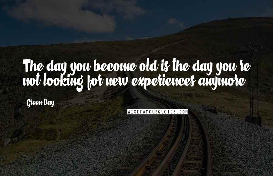 Green Day Quotes: The day you become old is the day you're not looking for new experiences anymore.