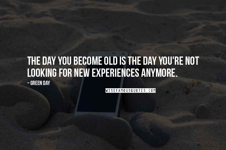 Green Day Quotes: The day you become old is the day you're not looking for new experiences anymore.