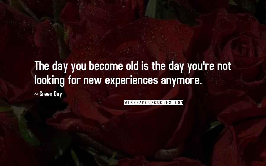 Green Day Quotes: The day you become old is the day you're not looking for new experiences anymore.