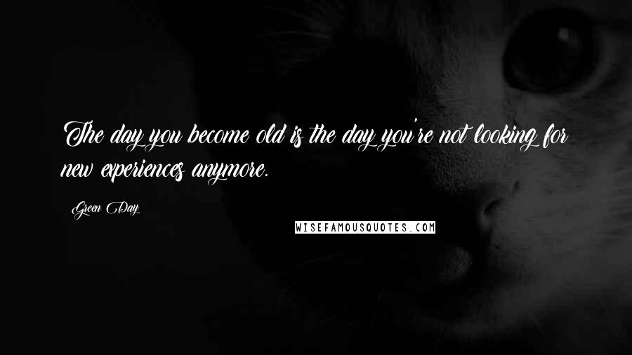 Green Day Quotes: The day you become old is the day you're not looking for new experiences anymore.