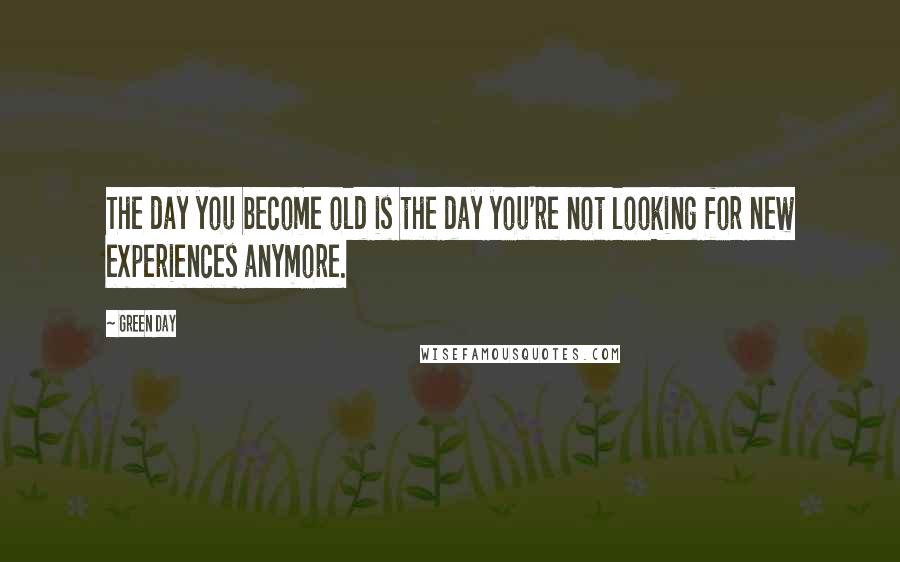 Green Day Quotes: The day you become old is the day you're not looking for new experiences anymore.