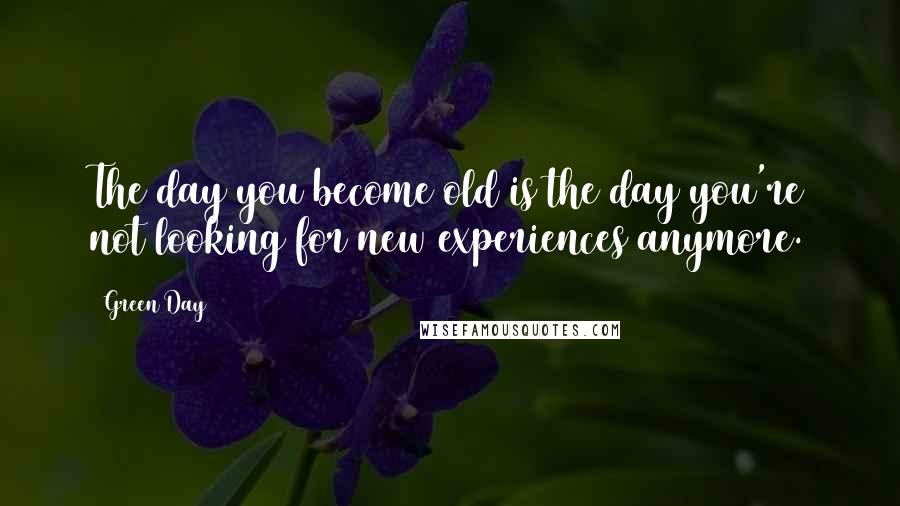 Green Day Quotes: The day you become old is the day you're not looking for new experiences anymore.