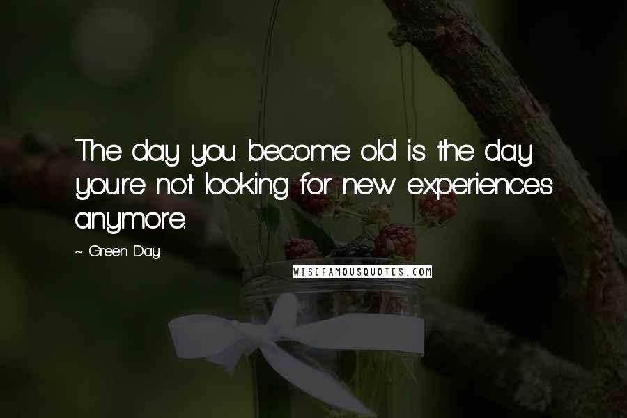 Green Day Quotes: The day you become old is the day you're not looking for new experiences anymore.