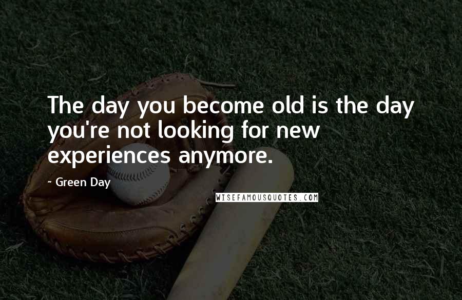 Green Day Quotes: The day you become old is the day you're not looking for new experiences anymore.