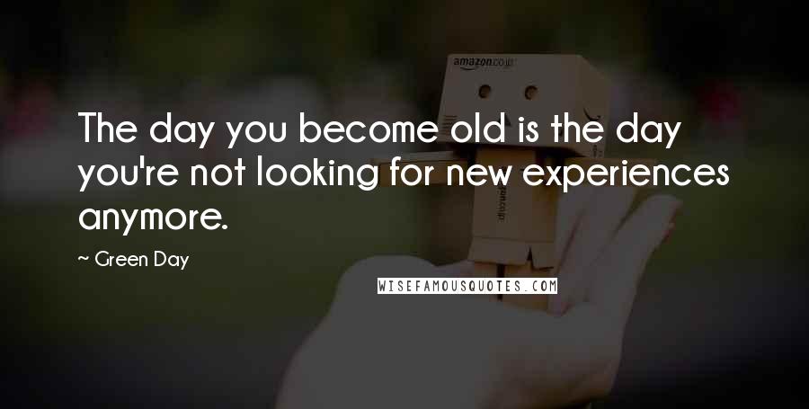 Green Day Quotes: The day you become old is the day you're not looking for new experiences anymore.