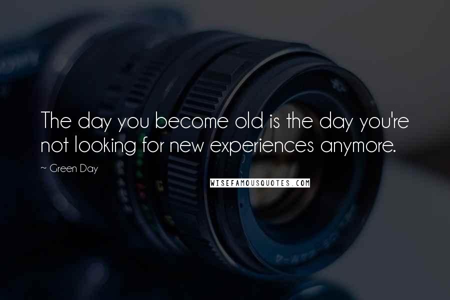 Green Day Quotes: The day you become old is the day you're not looking for new experiences anymore.