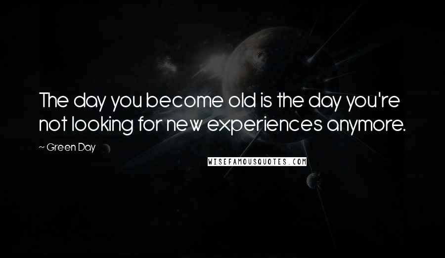 Green Day Quotes: The day you become old is the day you're not looking for new experiences anymore.