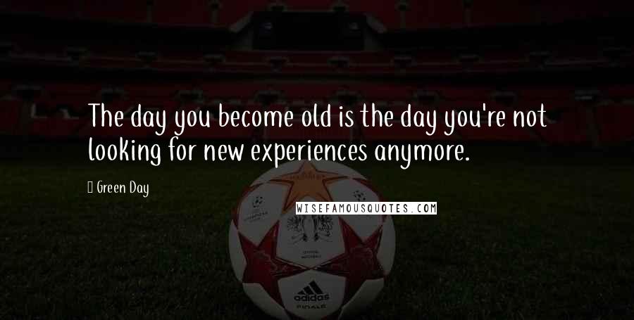 Green Day Quotes: The day you become old is the day you're not looking for new experiences anymore.