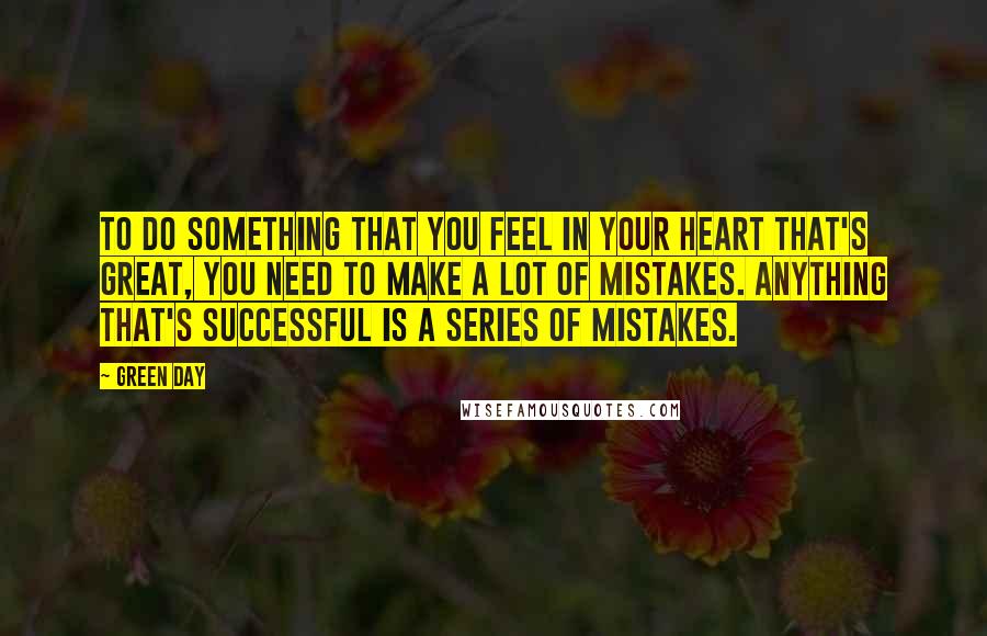 Green Day Quotes: To do something that you feel in your heart that's great, you need to make a lot of mistakes. Anything that's successful is a series of mistakes.