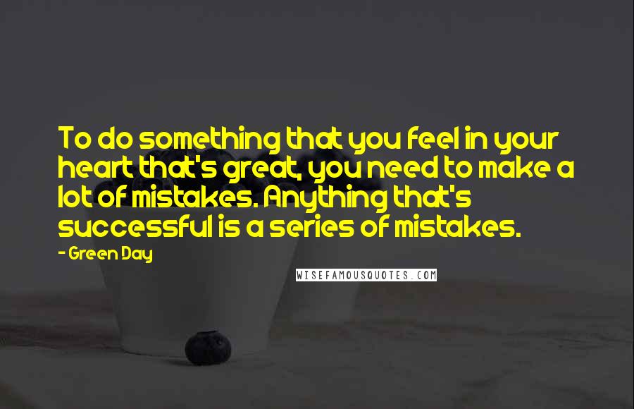 Green Day Quotes: To do something that you feel in your heart that's great, you need to make a lot of mistakes. Anything that's successful is a series of mistakes.