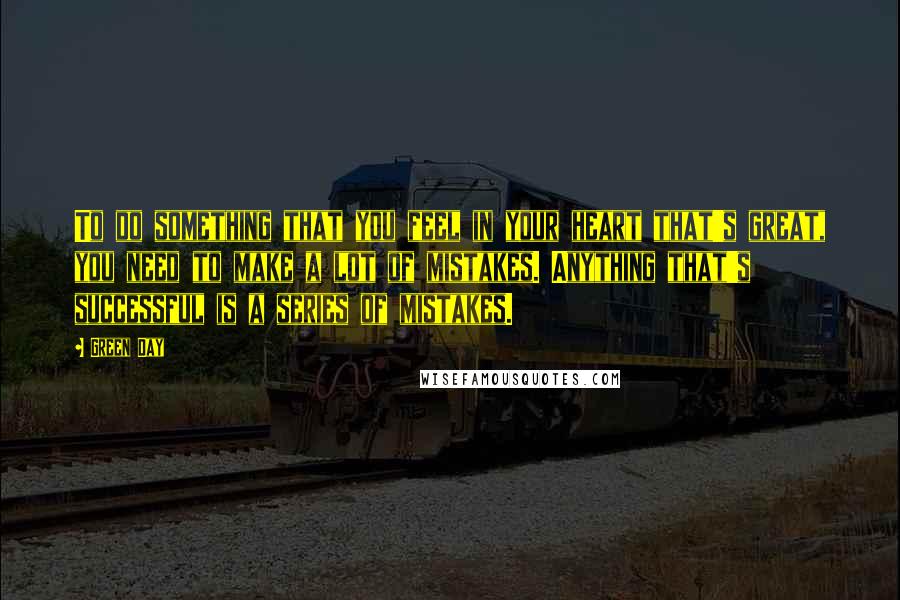 Green Day Quotes: To do something that you feel in your heart that's great, you need to make a lot of mistakes. Anything that's successful is a series of mistakes.