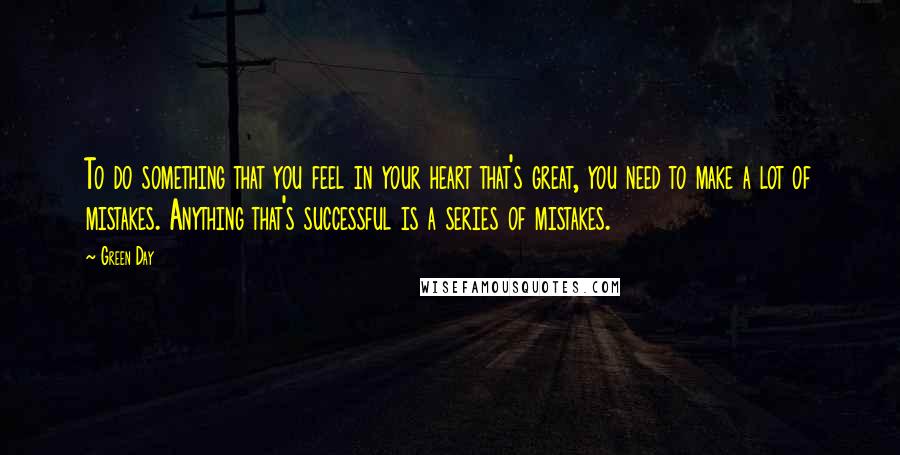 Green Day Quotes: To do something that you feel in your heart that's great, you need to make a lot of mistakes. Anything that's successful is a series of mistakes.