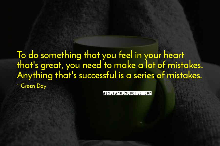 Green Day Quotes: To do something that you feel in your heart that's great, you need to make a lot of mistakes. Anything that's successful is a series of mistakes.