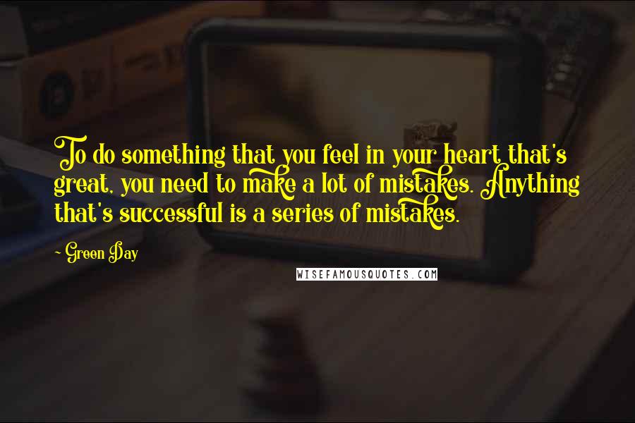 Green Day Quotes: To do something that you feel in your heart that's great, you need to make a lot of mistakes. Anything that's successful is a series of mistakes.