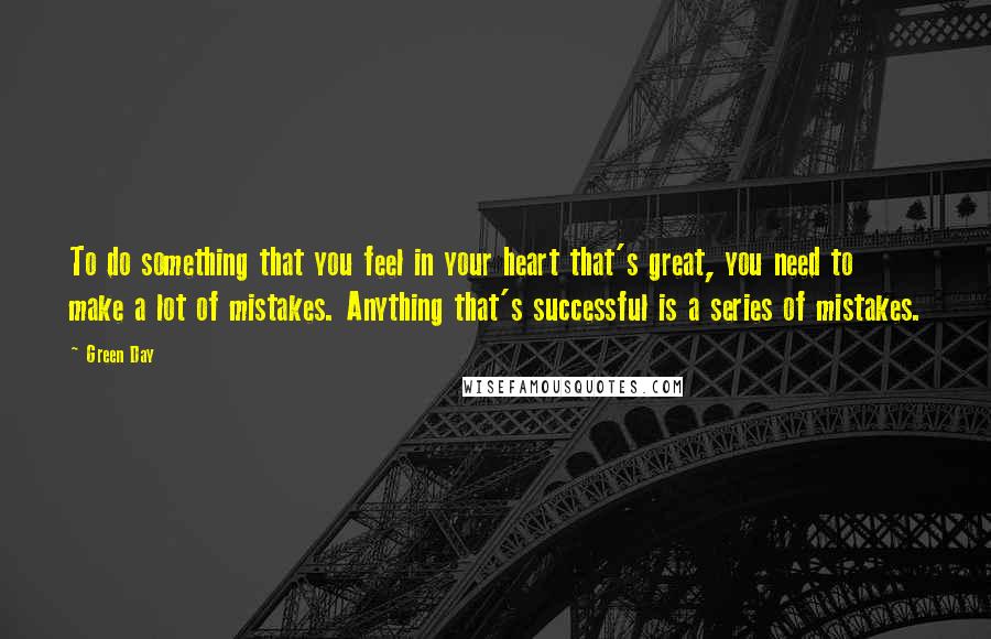 Green Day Quotes: To do something that you feel in your heart that's great, you need to make a lot of mistakes. Anything that's successful is a series of mistakes.