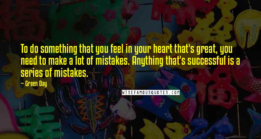 Green Day Quotes: To do something that you feel in your heart that's great, you need to make a lot of mistakes. Anything that's successful is a series of mistakes.