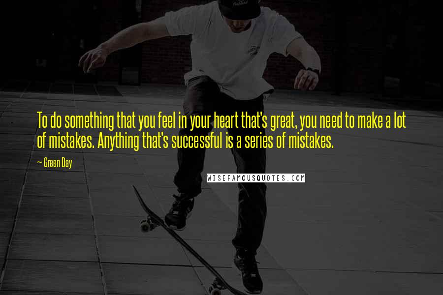 Green Day Quotes: To do something that you feel in your heart that's great, you need to make a lot of mistakes. Anything that's successful is a series of mistakes.