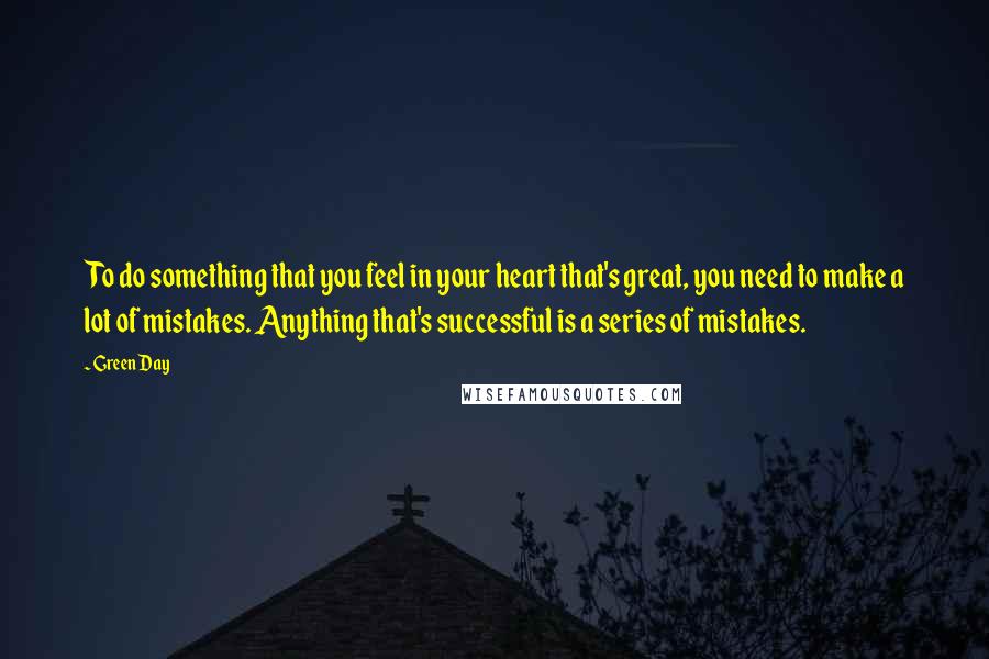 Green Day Quotes: To do something that you feel in your heart that's great, you need to make a lot of mistakes. Anything that's successful is a series of mistakes.