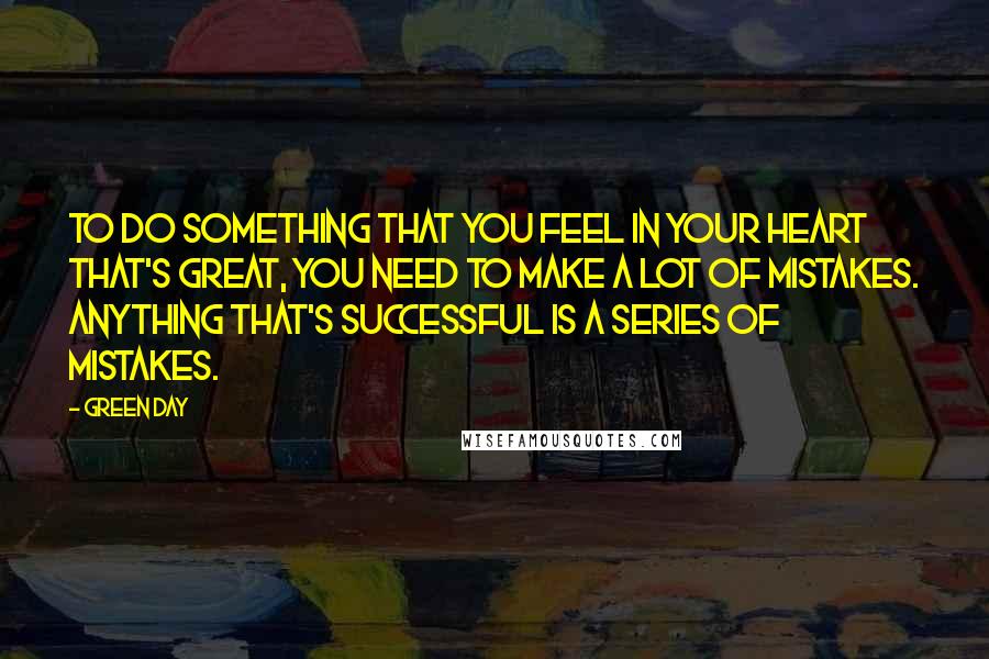 Green Day Quotes: To do something that you feel in your heart that's great, you need to make a lot of mistakes. Anything that's successful is a series of mistakes.