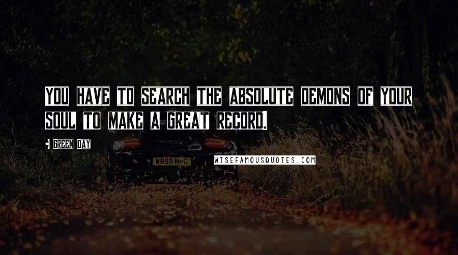 Green Day Quotes: You have to search the absolute demons of your soul to make a great record.