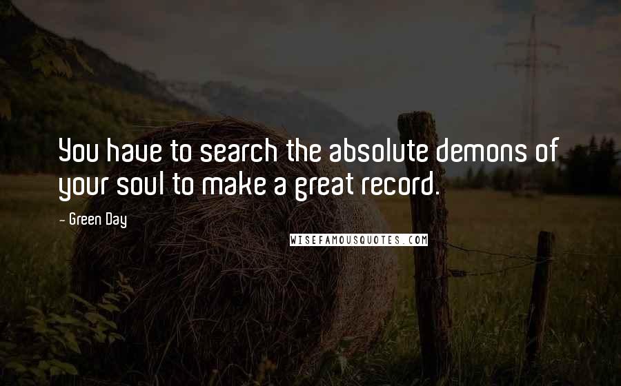 Green Day Quotes: You have to search the absolute demons of your soul to make a great record.