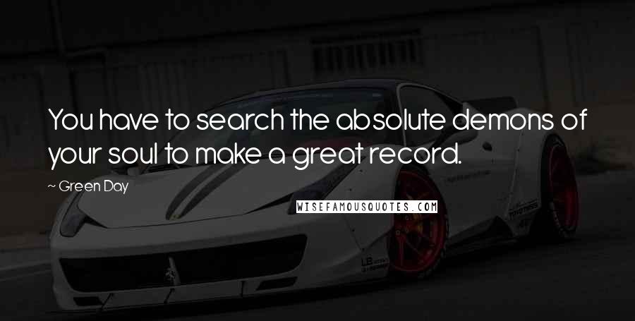 Green Day Quotes: You have to search the absolute demons of your soul to make a great record.