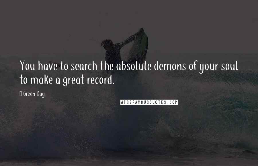 Green Day Quotes: You have to search the absolute demons of your soul to make a great record.