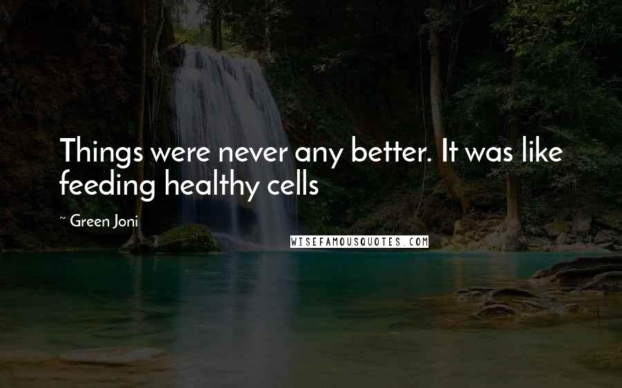 Green Joni Quotes: Things were never any better. It was like feeding healthy cells