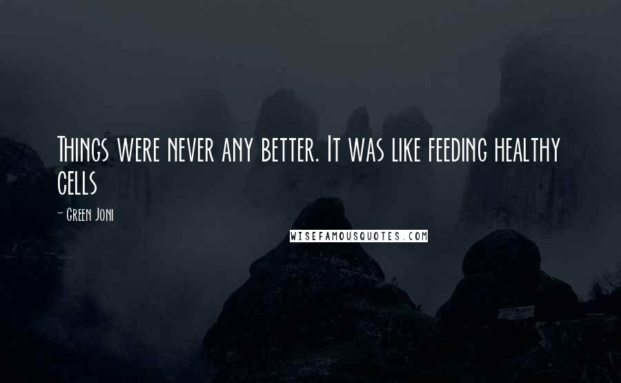 Green Joni Quotes: Things were never any better. It was like feeding healthy cells