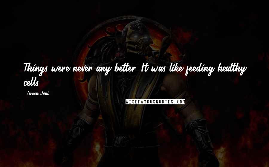 Green Joni Quotes: Things were never any better. It was like feeding healthy cells