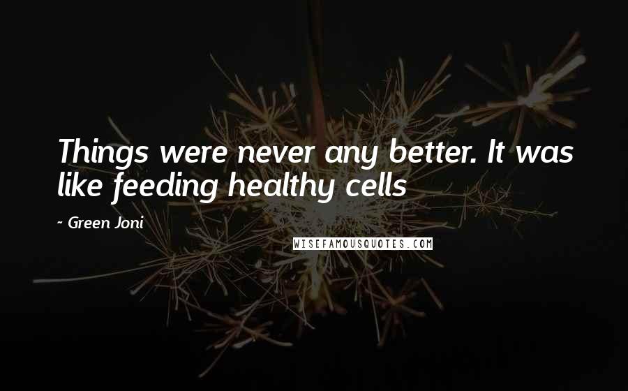 Green Joni Quotes: Things were never any better. It was like feeding healthy cells
