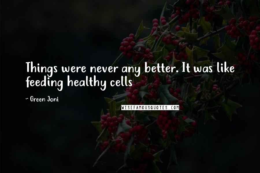 Green Joni Quotes: Things were never any better. It was like feeding healthy cells