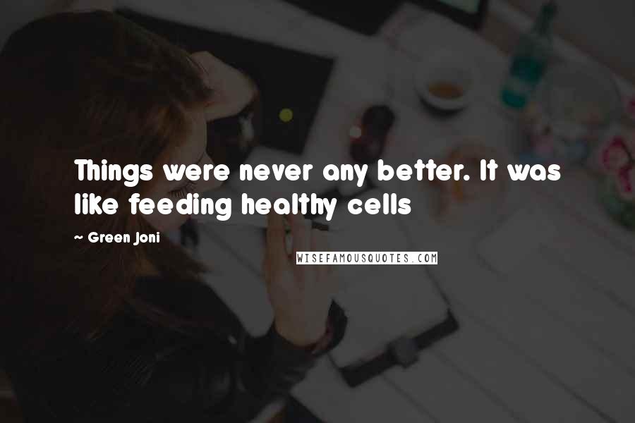 Green Joni Quotes: Things were never any better. It was like feeding healthy cells