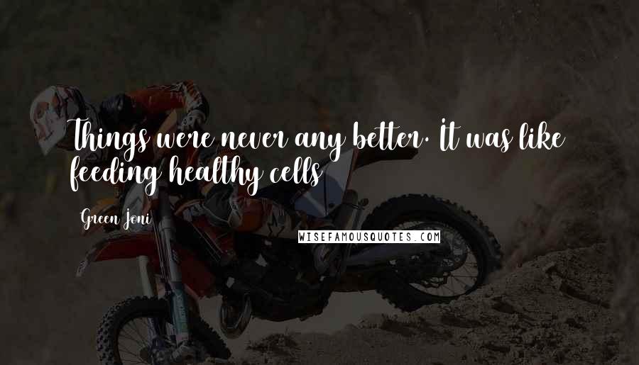 Green Joni Quotes: Things were never any better. It was like feeding healthy cells