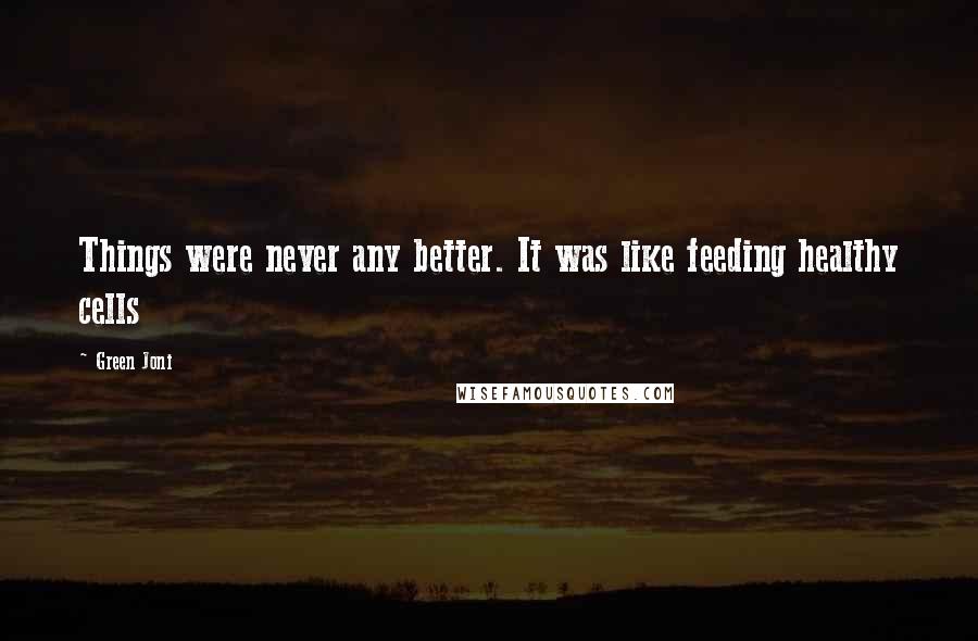 Green Joni Quotes: Things were never any better. It was like feeding healthy cells