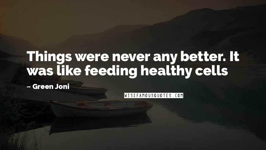 Green Joni Quotes: Things were never any better. It was like feeding healthy cells