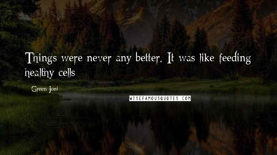 Green Joni Quotes: Things were never any better. It was like feeding healthy cells