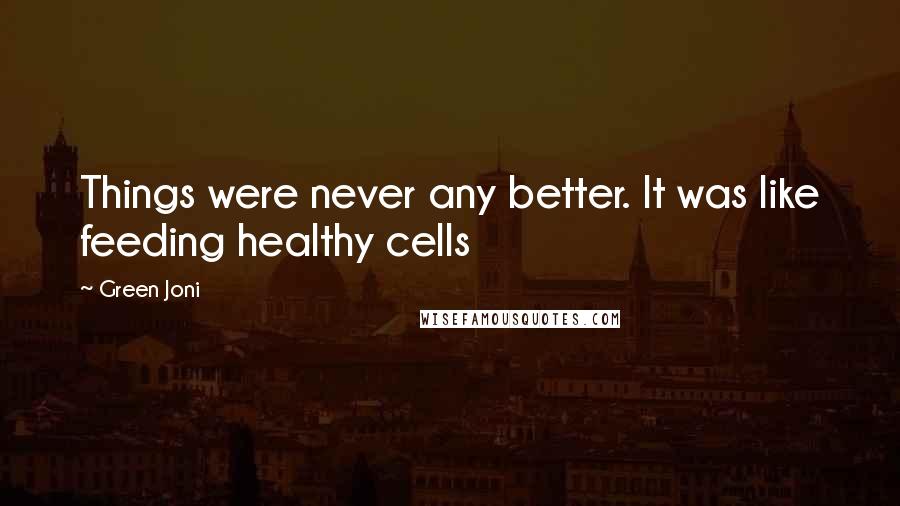 Green Joni Quotes: Things were never any better. It was like feeding healthy cells