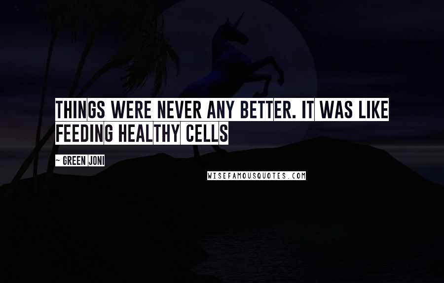 Green Joni Quotes: Things were never any better. It was like feeding healthy cells