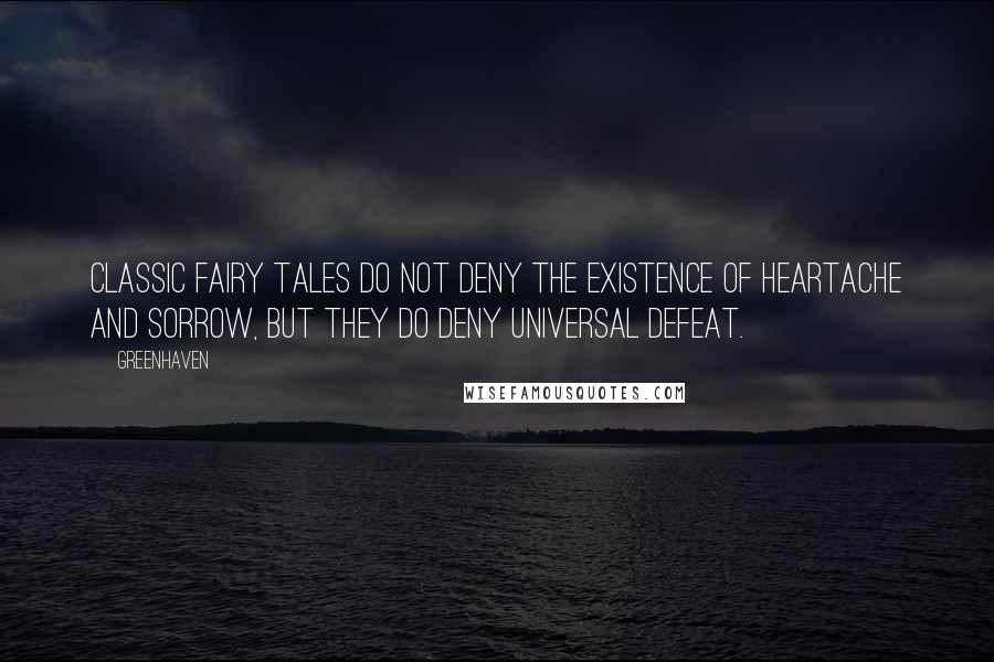 Greenhaven Quotes: Classic fairy tales do not deny the existence of heartache and sorrow, but they do deny universal defeat.