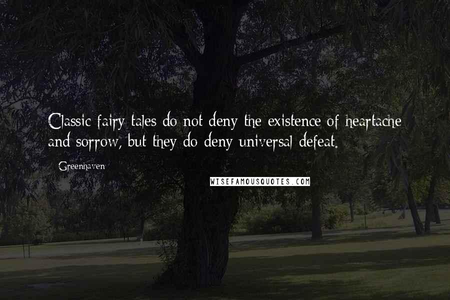Greenhaven Quotes: Classic fairy tales do not deny the existence of heartache and sorrow, but they do deny universal defeat.