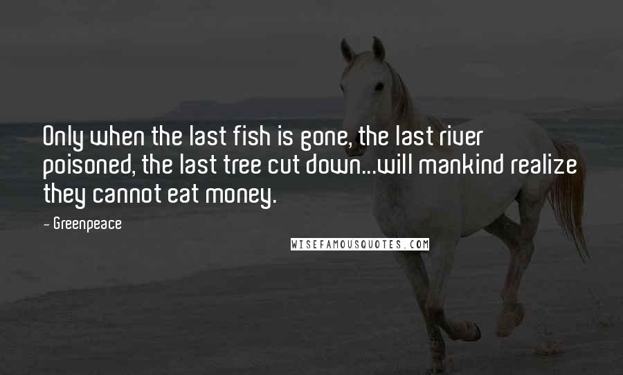 Greenpeace Quotes: Only when the last fish is gone, the last river poisoned, the last tree cut down...will mankind realize they cannot eat money.