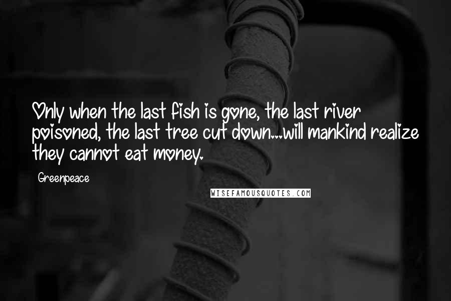 Greenpeace Quotes: Only when the last fish is gone, the last river poisoned, the last tree cut down...will mankind realize they cannot eat money.